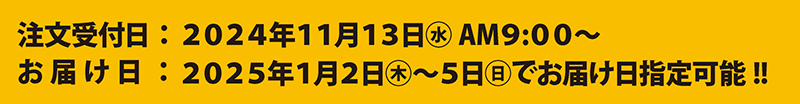 注文受付日：2024年11月13日(水)AM9：00～　お届け日：2025年1月2日(木)～5日(日)でお届け日指定可能!!