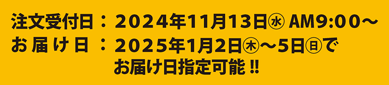 注文受付日：2024年11月13日(水)AM9：00～　お届け日：2025年1月2日(木)～5日(日)でお届け日指定可能!!